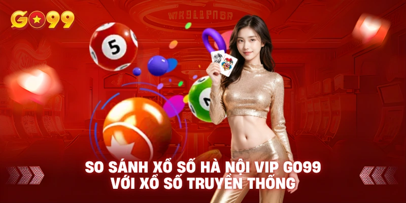 So sánh Xổ số Hà Nội VIP Go99 với xổ số truyền thống